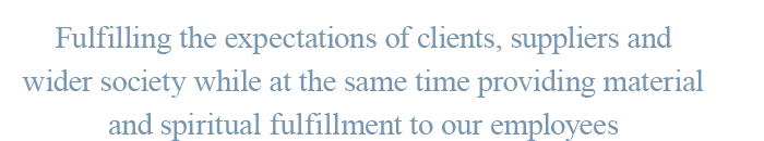 Fulfilling the expectations of clients, suppliers and wider society while at the same time providing material and spiritual fulfillment to our employees