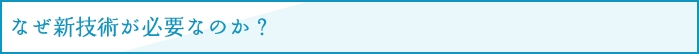 なぜ新技術が必要なのか？