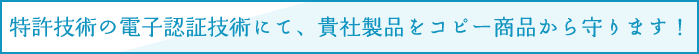 特許技術の電子認証技術にて、貴社製品をコピー商品から守ります！