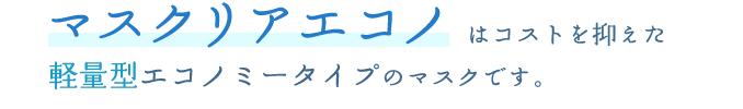 「マスクリアエコノ」はコストを抑えた軽量型エコノミータイプのマスクです。