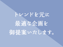 トレンドを元に最適な企画を御提案いたします。