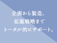 企画から製造、拡販戦略までトータル的にサポート。
