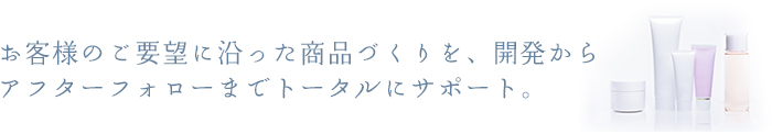 お客様のご要望に沿った商品づくりを、開発からアフターフォローまでトータルにサポート。