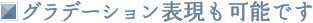 グラデーション表現も可能です